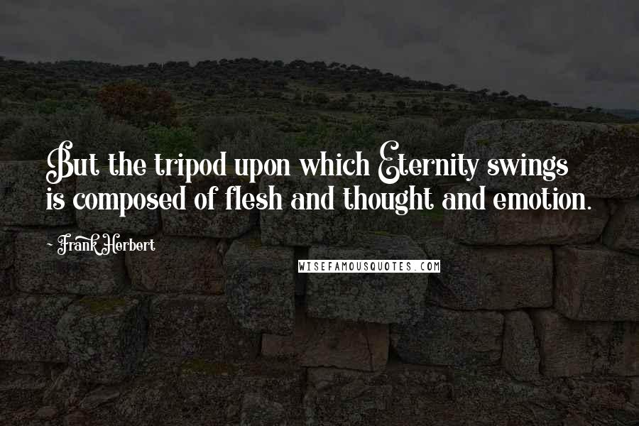 Frank Herbert Quotes: But the tripod upon which Eternity swings is composed of flesh and thought and emotion.