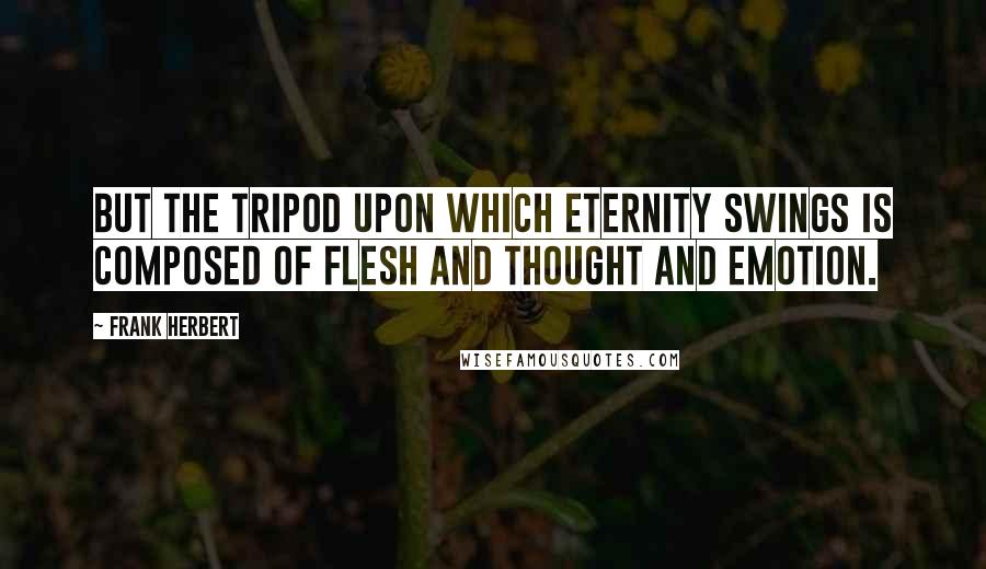 Frank Herbert Quotes: But the tripod upon which Eternity swings is composed of flesh and thought and emotion.
