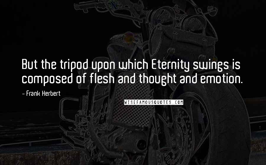 Frank Herbert Quotes: But the tripod upon which Eternity swings is composed of flesh and thought and emotion.