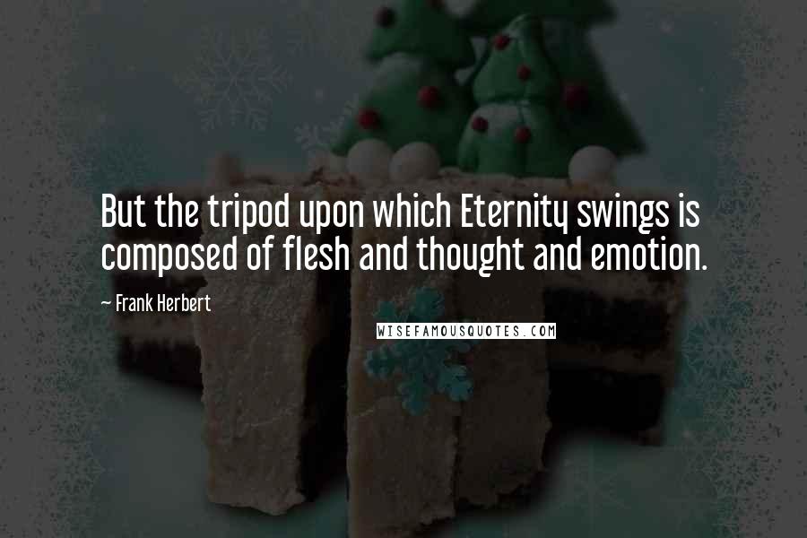 Frank Herbert Quotes: But the tripod upon which Eternity swings is composed of flesh and thought and emotion.