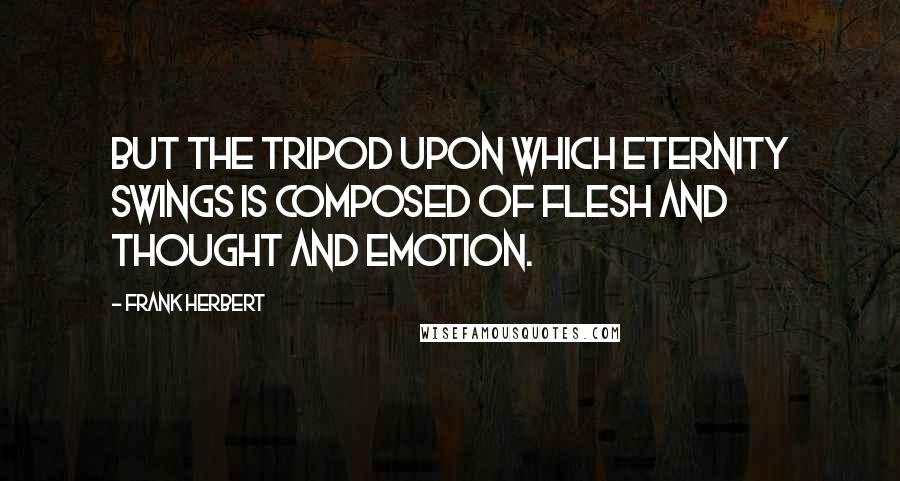 Frank Herbert Quotes: But the tripod upon which Eternity swings is composed of flesh and thought and emotion.