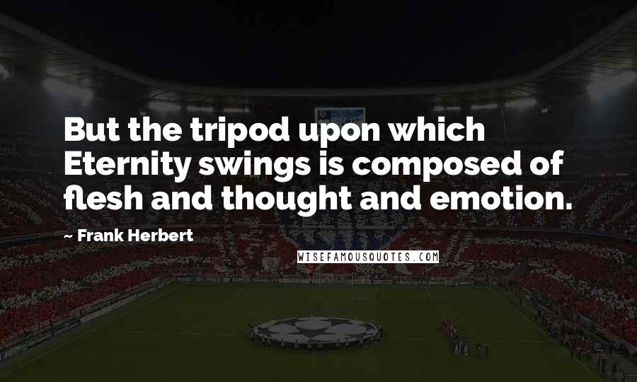 Frank Herbert Quotes: But the tripod upon which Eternity swings is composed of flesh and thought and emotion.