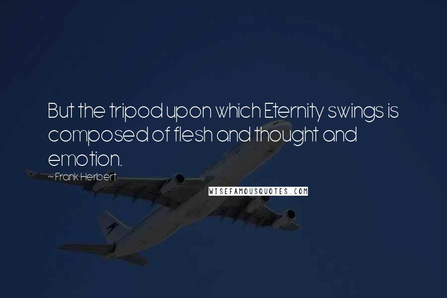 Frank Herbert Quotes: But the tripod upon which Eternity swings is composed of flesh and thought and emotion.