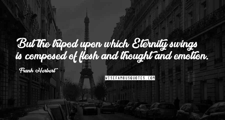 Frank Herbert Quotes: But the tripod upon which Eternity swings is composed of flesh and thought and emotion.