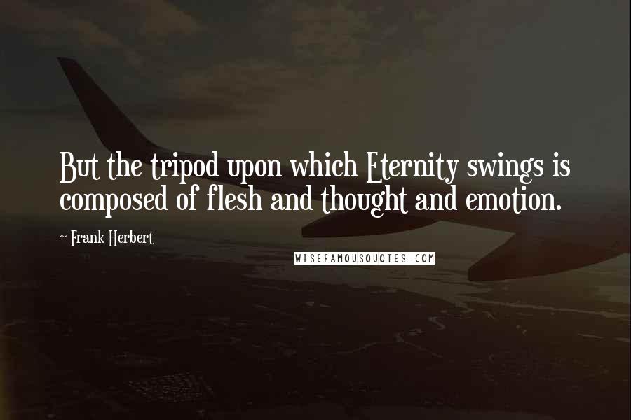 Frank Herbert Quotes: But the tripod upon which Eternity swings is composed of flesh and thought and emotion.