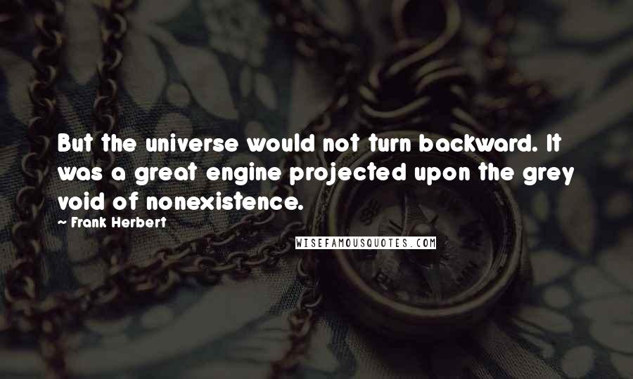 Frank Herbert Quotes: But the universe would not turn backward. It was a great engine projected upon the grey void of nonexistence.