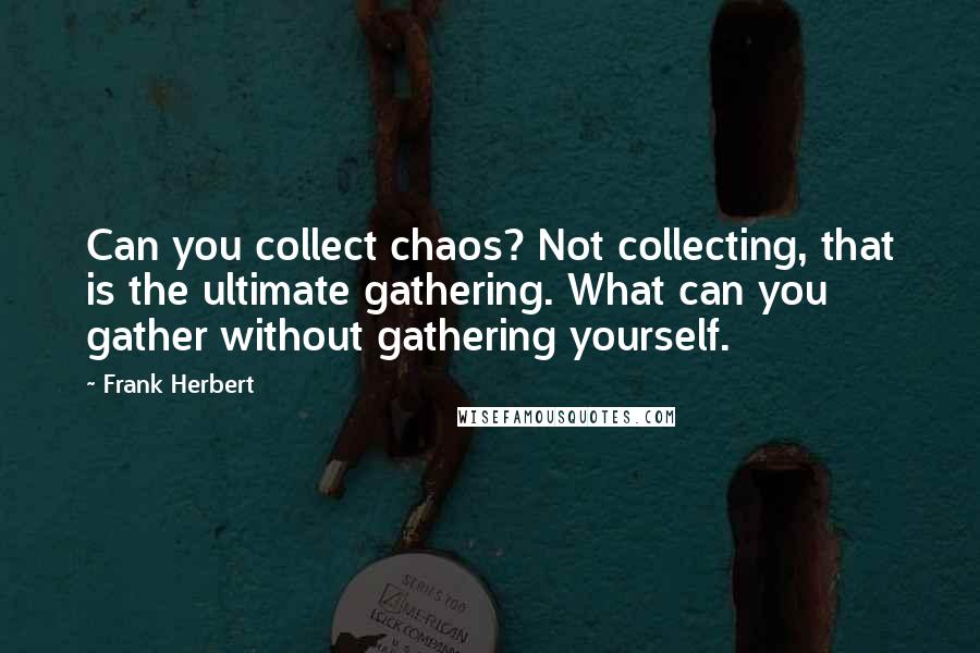 Frank Herbert Quotes: Can you collect chaos? Not collecting, that is the ultimate gathering. What can you gather without gathering yourself.