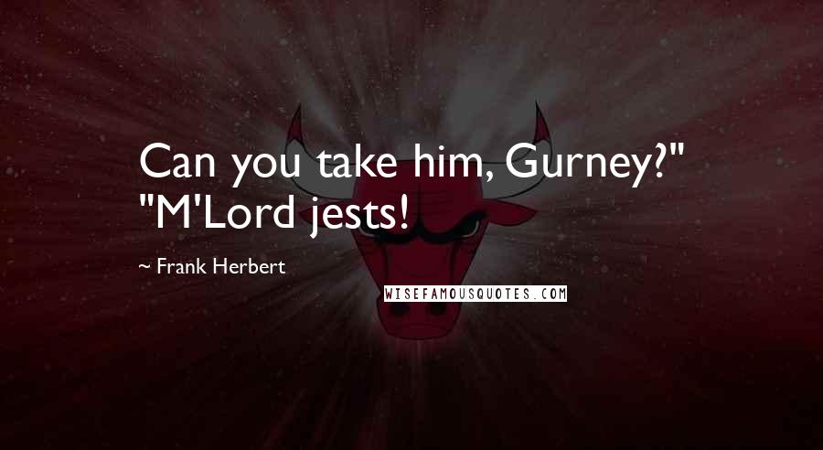 Frank Herbert Quotes: Can you take him, Gurney?" "M'Lord jests!