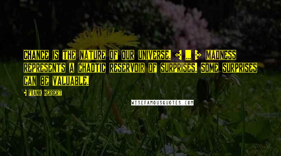 Frank Herbert Quotes: Chance is the nature of our universe. [ ... ] madness represents a chaotic reservoir of surprises. Some surprises can be valuable.