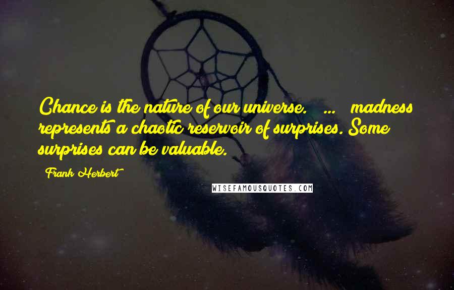 Frank Herbert Quotes: Chance is the nature of our universe. [ ... ] madness represents a chaotic reservoir of surprises. Some surprises can be valuable.