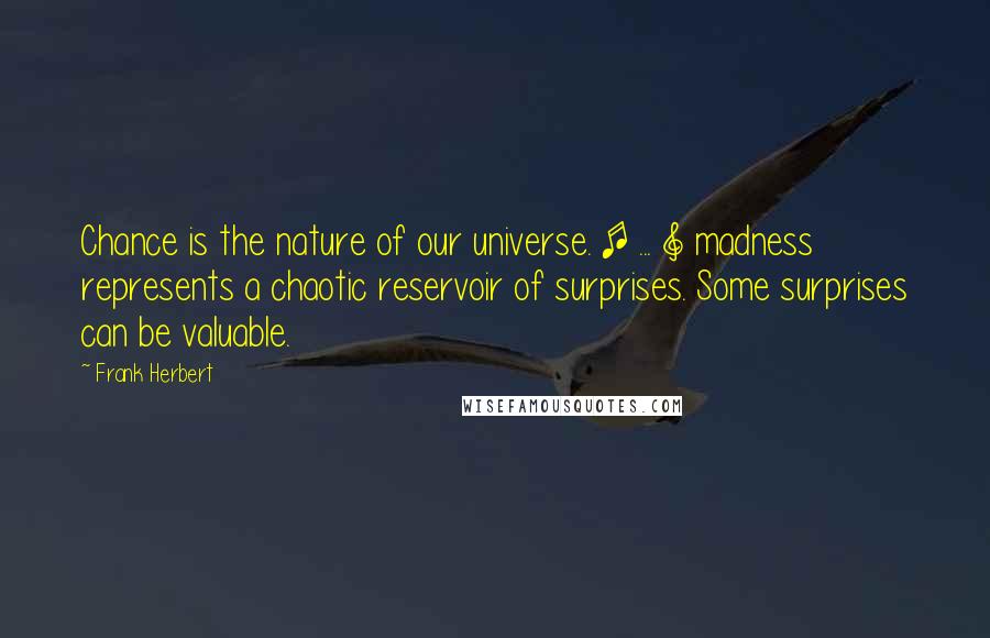 Frank Herbert Quotes: Chance is the nature of our universe. [ ... ] madness represents a chaotic reservoir of surprises. Some surprises can be valuable.