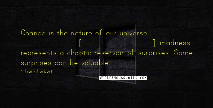 Frank Herbert Quotes: Chance is the nature of our universe. [ ... ] madness represents a chaotic reservoir of surprises. Some surprises can be valuable.