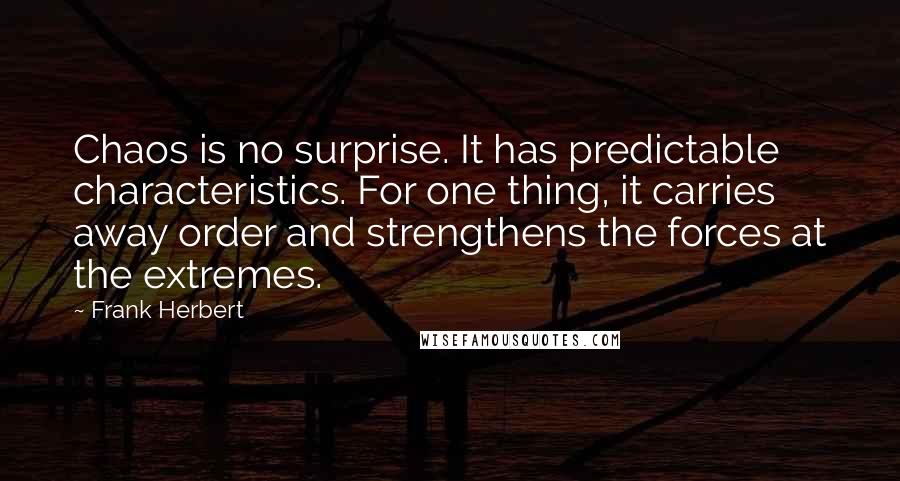 Frank Herbert Quotes: Chaos is no surprise. It has predictable characteristics. For one thing, it carries away order and strengthens the forces at the extremes.