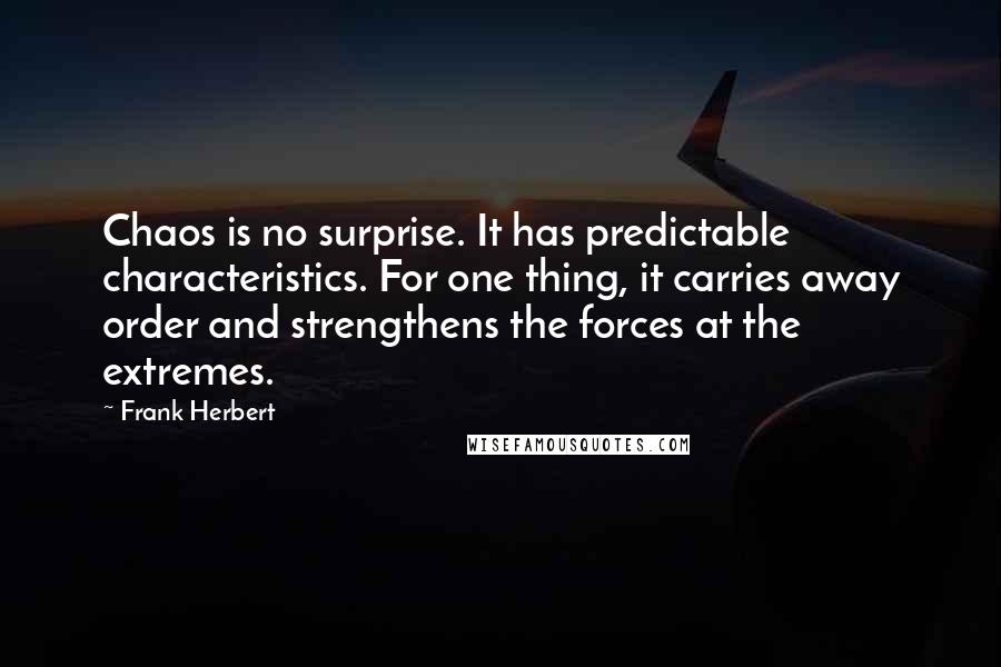 Frank Herbert Quotes: Chaos is no surprise. It has predictable characteristics. For one thing, it carries away order and strengthens the forces at the extremes.