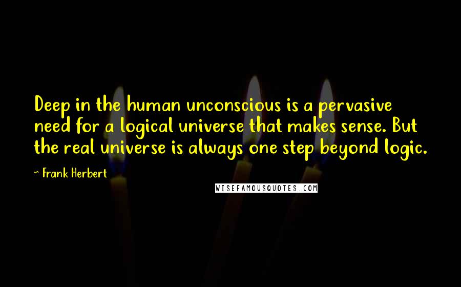 Frank Herbert Quotes: Deep in the human unconscious is a pervasive need for a logical universe that makes sense. But the real universe is always one step beyond logic.