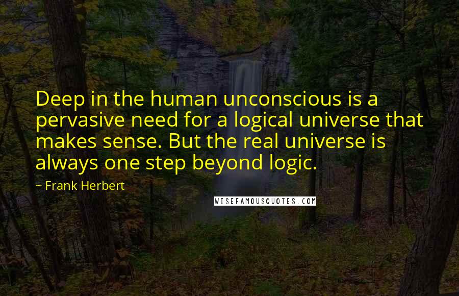 Frank Herbert Quotes: Deep in the human unconscious is a pervasive need for a logical universe that makes sense. But the real universe is always one step beyond logic.
