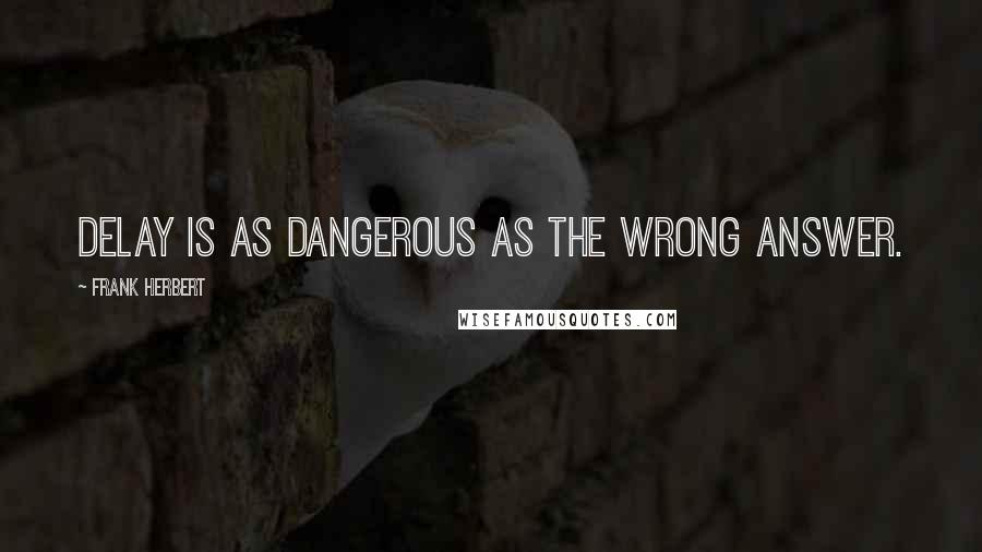 Frank Herbert Quotes: Delay is as dangerous as the wrong answer.