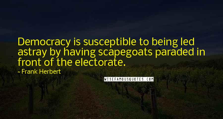 Frank Herbert Quotes: Democracy is susceptible to being led astray by having scapegoats paraded in front of the electorate.