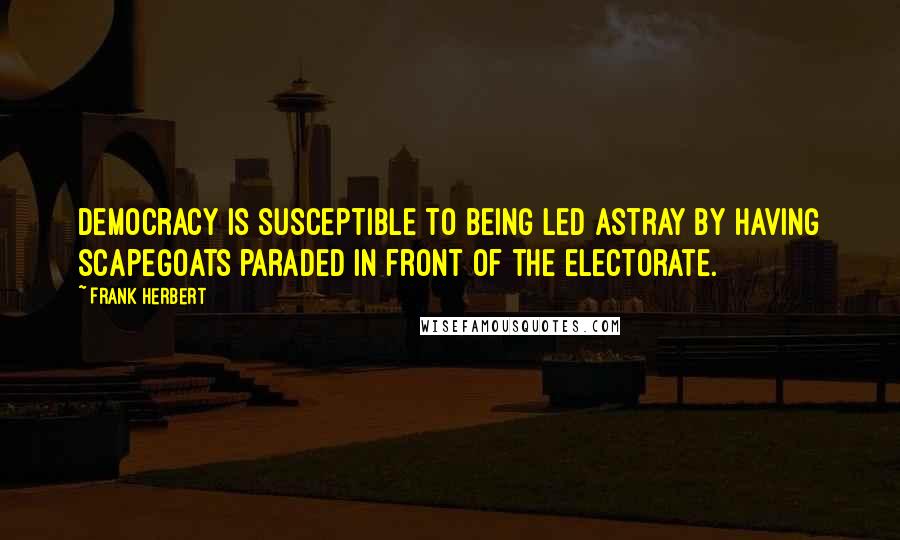 Frank Herbert Quotes: Democracy is susceptible to being led astray by having scapegoats paraded in front of the electorate.
