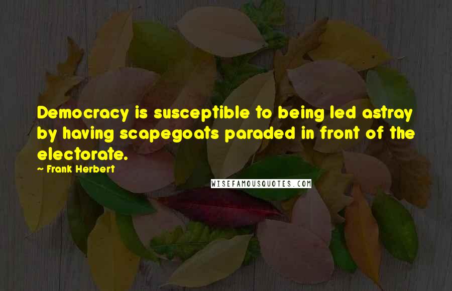Frank Herbert Quotes: Democracy is susceptible to being led astray by having scapegoats paraded in front of the electorate.