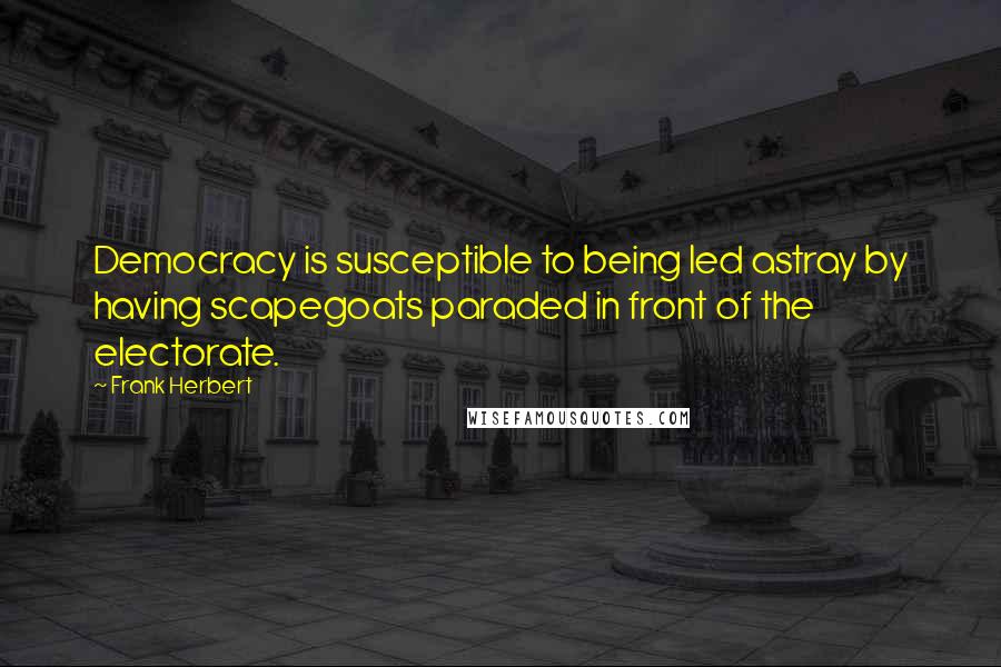 Frank Herbert Quotes: Democracy is susceptible to being led astray by having scapegoats paraded in front of the electorate.