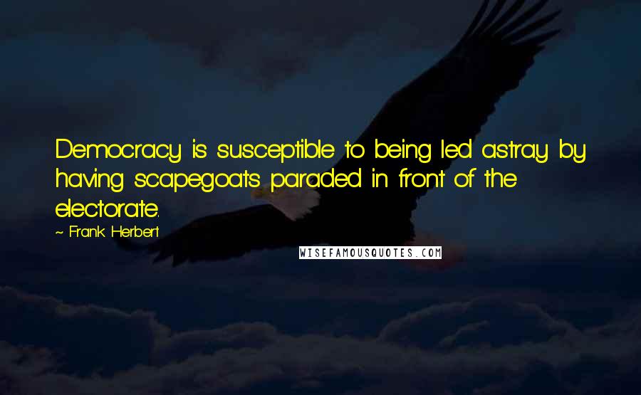 Frank Herbert Quotes: Democracy is susceptible to being led astray by having scapegoats paraded in front of the electorate.