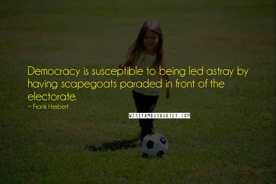 Frank Herbert Quotes: Democracy is susceptible to being led astray by having scapegoats paraded in front of the electorate.