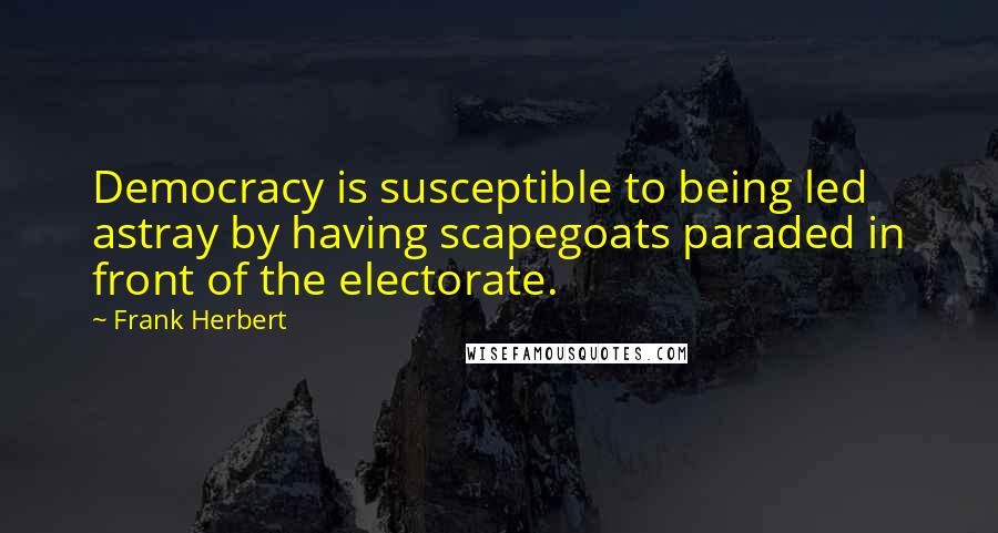 Frank Herbert Quotes: Democracy is susceptible to being led astray by having scapegoats paraded in front of the electorate.