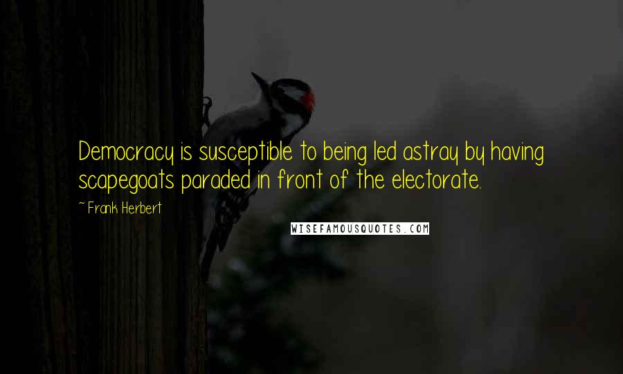 Frank Herbert Quotes: Democracy is susceptible to being led astray by having scapegoats paraded in front of the electorate.
