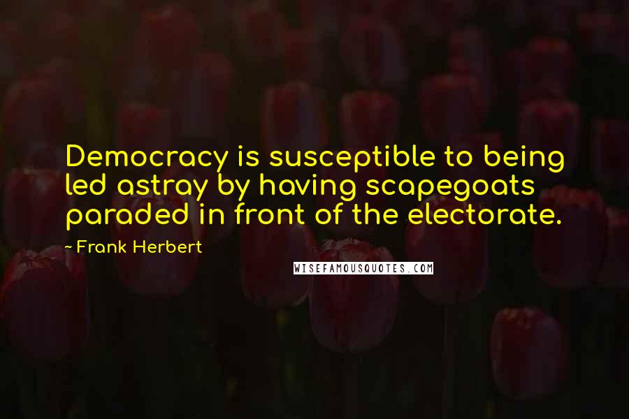 Frank Herbert Quotes: Democracy is susceptible to being led astray by having scapegoats paraded in front of the electorate.