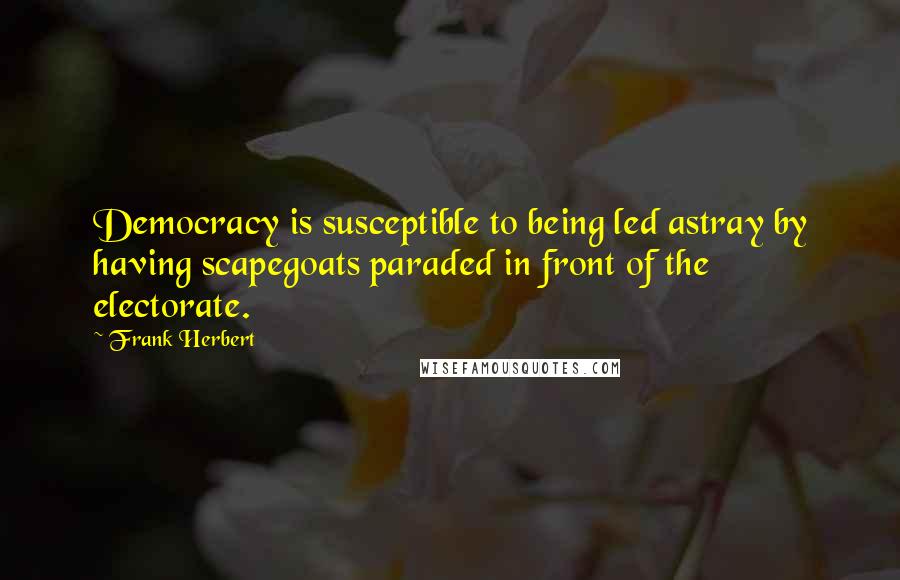 Frank Herbert Quotes: Democracy is susceptible to being led astray by having scapegoats paraded in front of the electorate.