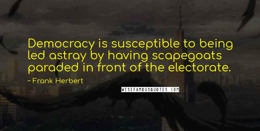 Frank Herbert Quotes: Democracy is susceptible to being led astray by having scapegoats paraded in front of the electorate.