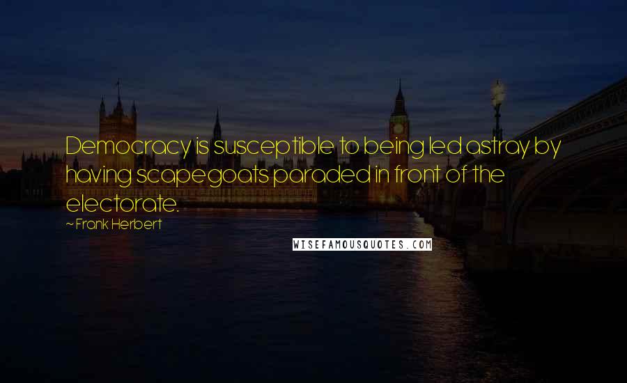 Frank Herbert Quotes: Democracy is susceptible to being led astray by having scapegoats paraded in front of the electorate.