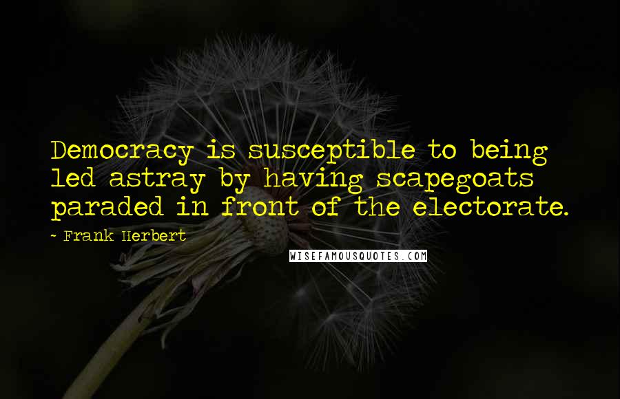 Frank Herbert Quotes: Democracy is susceptible to being led astray by having scapegoats paraded in front of the electorate.