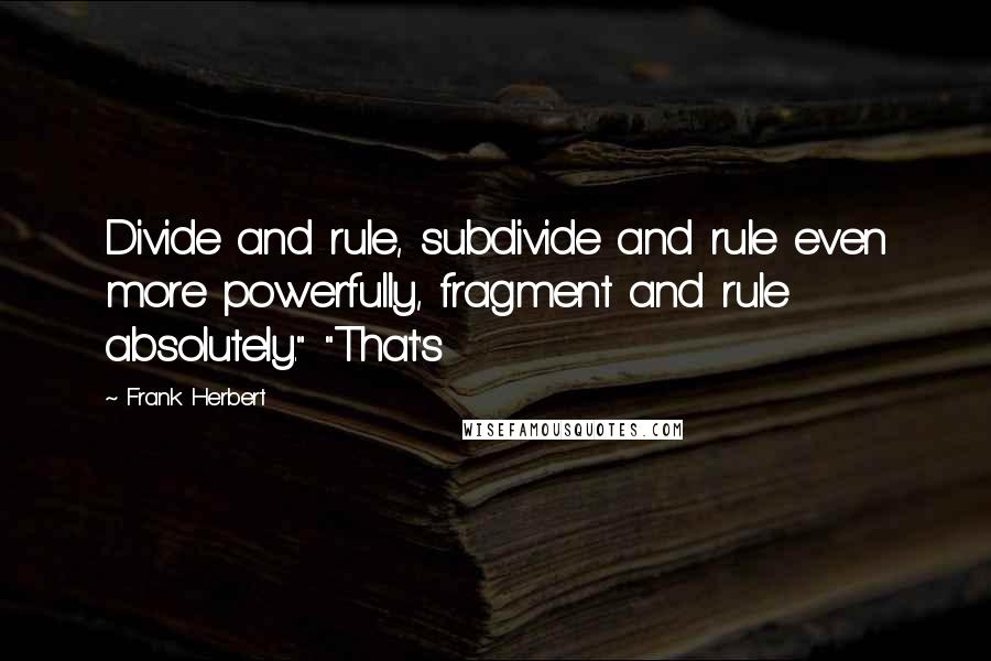Frank Herbert Quotes: Divide and rule, subdivide and rule even more powerfully, fragment and rule absolutely." "That's