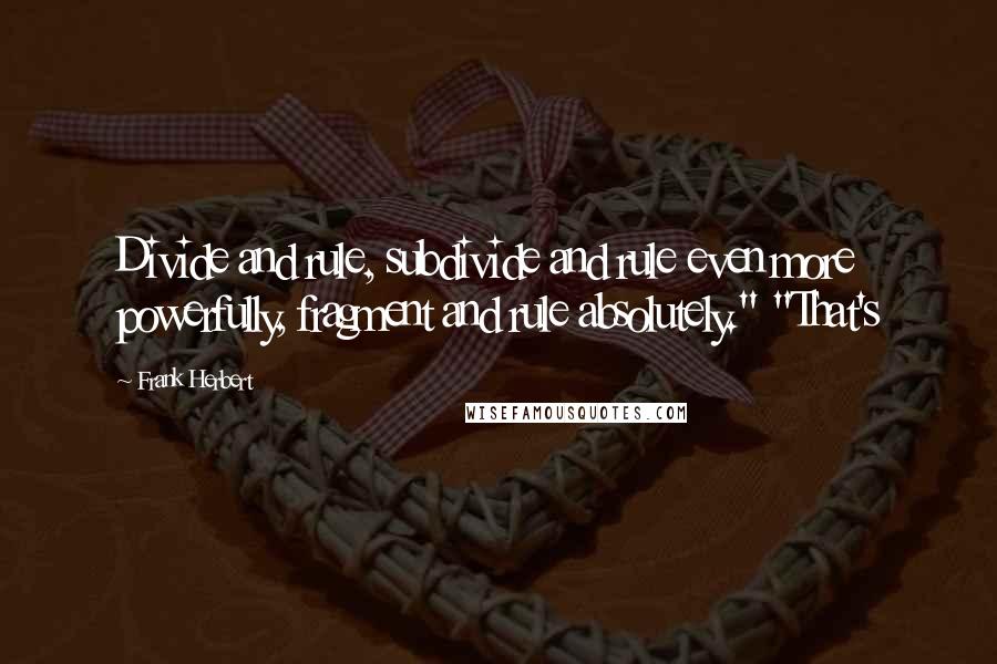 Frank Herbert Quotes: Divide and rule, subdivide and rule even more powerfully, fragment and rule absolutely." "That's