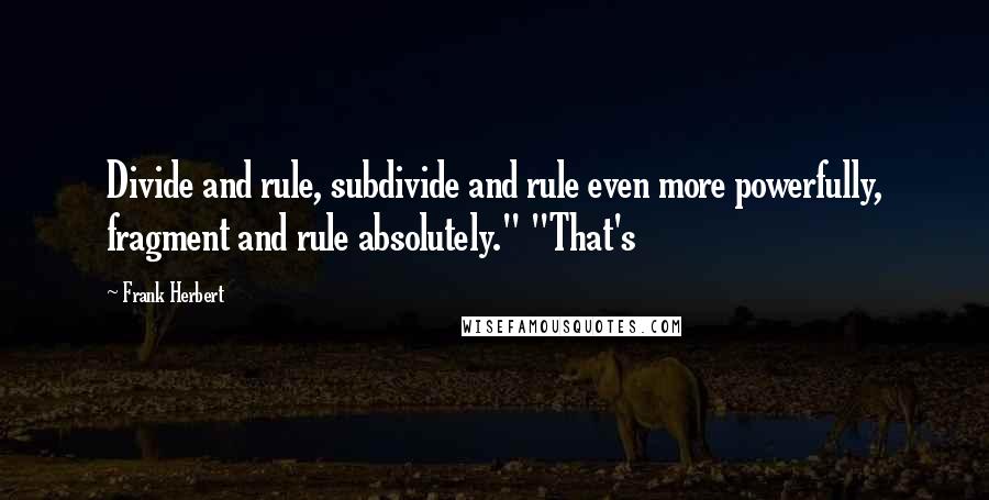 Frank Herbert Quotes: Divide and rule, subdivide and rule even more powerfully, fragment and rule absolutely." "That's