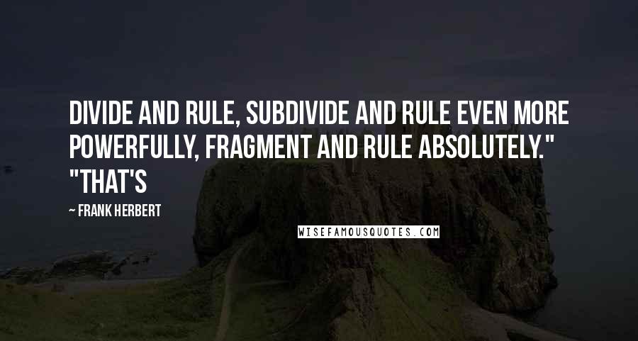 Frank Herbert Quotes: Divide and rule, subdivide and rule even more powerfully, fragment and rule absolutely." "That's