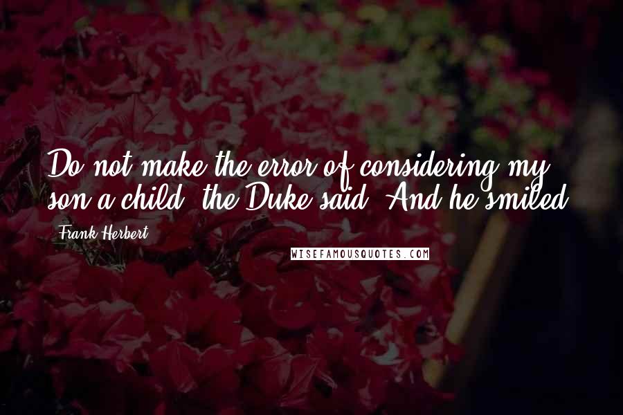 Frank Herbert Quotes: Do not make the error of considering my son a child, the Duke said. And he smiled.
