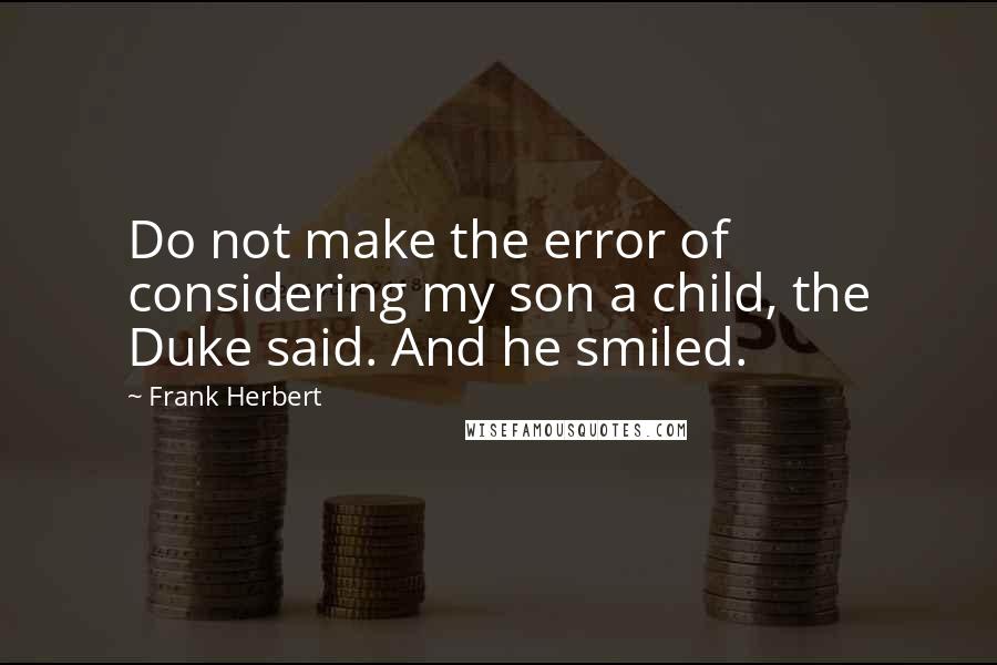 Frank Herbert Quotes: Do not make the error of considering my son a child, the Duke said. And he smiled.