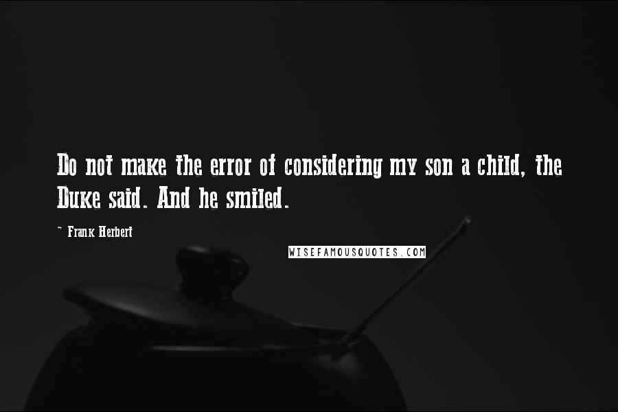 Frank Herbert Quotes: Do not make the error of considering my son a child, the Duke said. And he smiled.