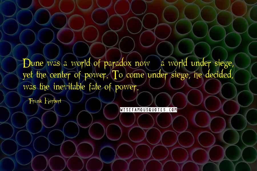 Frank Herbert Quotes: Dune was a world of paradox now - a world under siege, yet the center of power. To come under siege, he decided, was the inevitable fate of power.