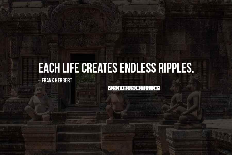 Frank Herbert Quotes: Each life creates endless ripples.