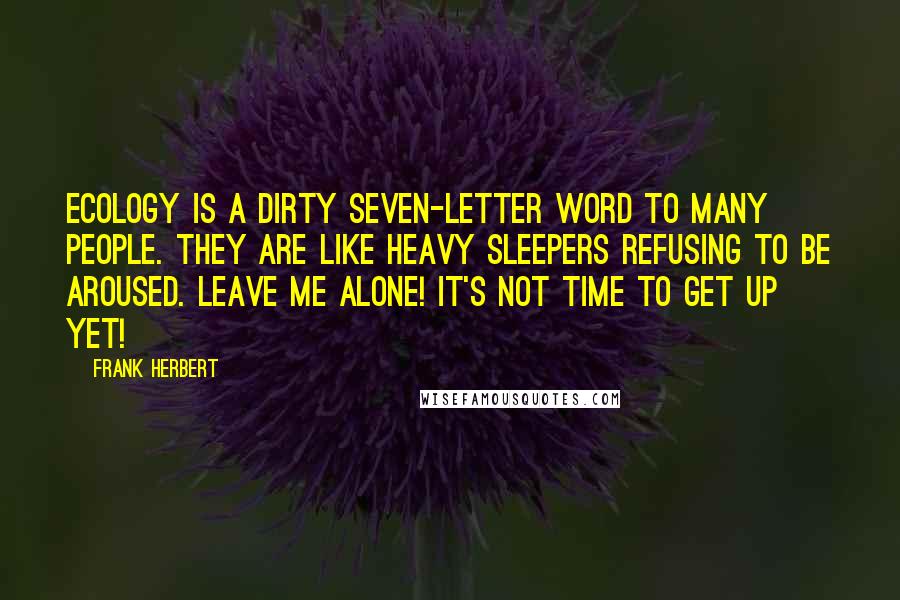 Frank Herbert Quotes: Ecology is a dirty seven-letter word to many people. They are like heavy sleepers refusing to be aroused. Leave me alone! It's not time to get up yet!