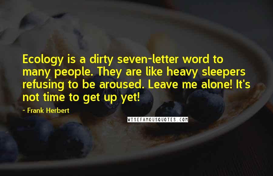 Frank Herbert Quotes: Ecology is a dirty seven-letter word to many people. They are like heavy sleepers refusing to be aroused. Leave me alone! It's not time to get up yet!