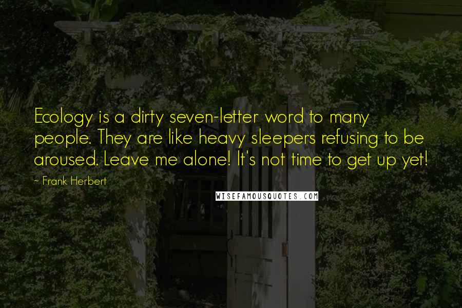 Frank Herbert Quotes: Ecology is a dirty seven-letter word to many people. They are like heavy sleepers refusing to be aroused. Leave me alone! It's not time to get up yet!