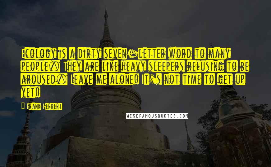 Frank Herbert Quotes: Ecology is a dirty seven-letter word to many people. They are like heavy sleepers refusing to be aroused. Leave me alone! It's not time to get up yet!