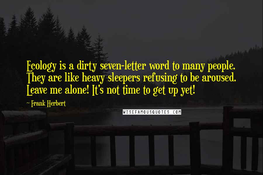 Frank Herbert Quotes: Ecology is a dirty seven-letter word to many people. They are like heavy sleepers refusing to be aroused. Leave me alone! It's not time to get up yet!