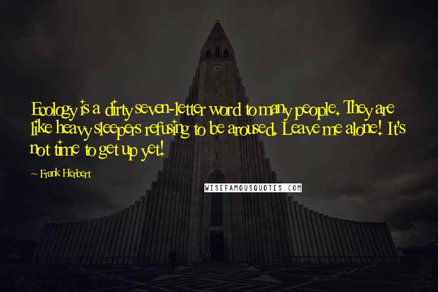 Frank Herbert Quotes: Ecology is a dirty seven-letter word to many people. They are like heavy sleepers refusing to be aroused. Leave me alone! It's not time to get up yet!