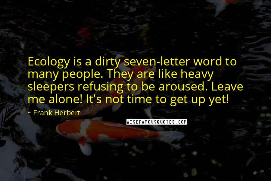 Frank Herbert Quotes: Ecology is a dirty seven-letter word to many people. They are like heavy sleepers refusing to be aroused. Leave me alone! It's not time to get up yet!